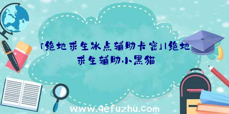 「绝地求生冰点辅助卡密」|绝地求生辅助小黑猫